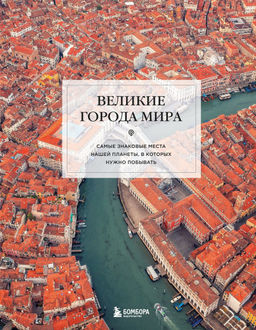 Великие города мира. Самые знаковые места нашей планеты, в которых нужно побывать