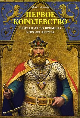 Первое королевство. Британия во времена короля Артура. Адамс М.