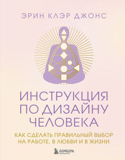 Инструкция по Дизайну Человека. Как сделать правильный выбор на работе, в любви и в жизни.