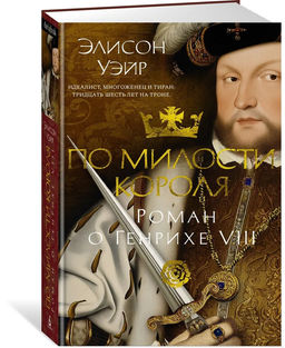 По милости короля. Роман о Генрихе VIII. Уэйр Э.