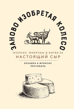 Заново изобретая колесо: молоко, микробы и битва за настоящий сыр. Персиваль Б., Персиваль Ф.