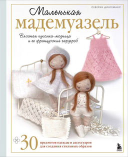 Маленькая мадемуазель. Вязаная куколка-модница и ее французский гардероб