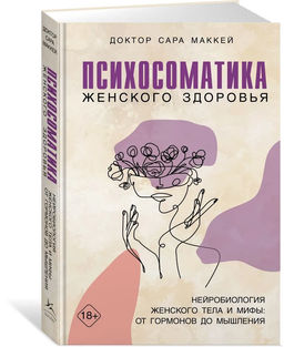 Психосоматика женского здоровья. Нейробиология женского тела и мифы: от гормонов до мышления. Маккей С.