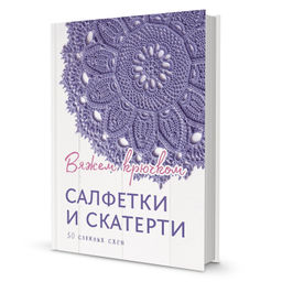Салфетки и скатерти: Вяжем крючком. 50 сложных схем