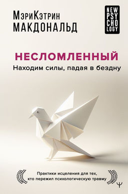 Несломленный. Находим силы, падая в бездну. Практики исцеления для тех кто пережил психологическую травму