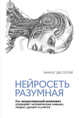 Нейросеть разумная. Как искусственный интеллект осваивает человеческие навыки, творит, думает и учится. Дю Сотой М.