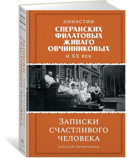 Династии Сперанских, Филатовых, Живаго, Овчинниковых и весь ХХ век. Записки счастливого человека. Овчинников А.