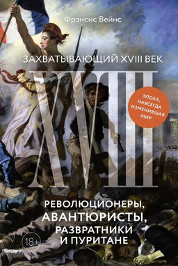 Захватывающий XVIII век: Революционеры, авантюристы, развратники и пуритане. Эпоха, навсегда изменившая мир. Вейнс Ф.