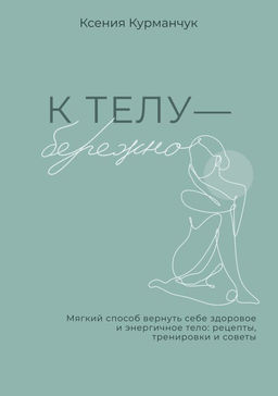К телу  бережно. Мягкий способ вернуть себе здоровое и энергичное тело: рецепты, тренировки и советы