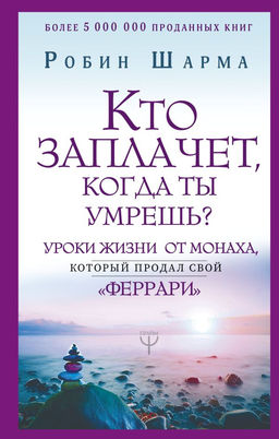 Кто заплачет, когда ты умрешь? Уроки жизни от монаха, который продал свой феррари